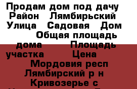 Продам дом под дачу › Район ­ Лямбирьский › Улица ­ Садовая › Дом ­ 21 › Общая площадь дома ­ 30 › Площадь участка ­ 15 › Цена ­ 400 000 - Мордовия респ., Лямбирский р-н, Кривозерье с. Недвижимость » Дома, коттеджи, дачи продажа   